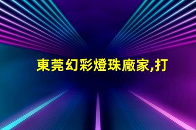 東莞幻彩燈珠廠家,打造奇幻夢境