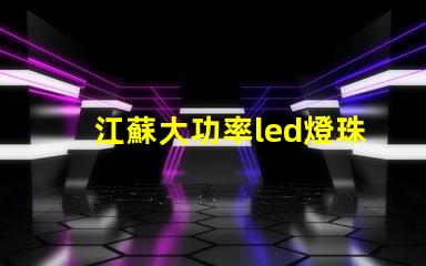 江蘇大功率led燈珠工廠