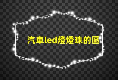 汽車led燈燈珠的區(qū)別