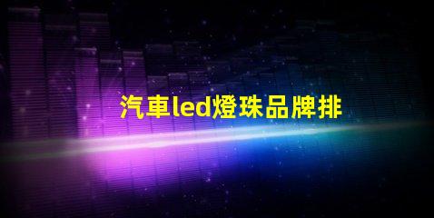 汽車led燈珠品牌排行榜