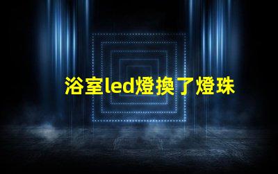浴室led燈換了燈珠為什么老壞