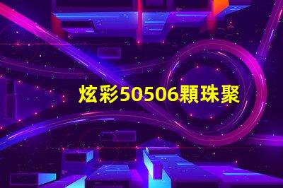 炫彩50506顆珠聚力,打造絢麗光影