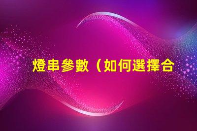 燈串參數（如何選擇合適的燈串參數）