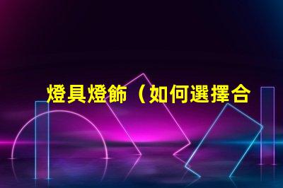 燈具燈飾（如何選擇合適的燈具燈飾）