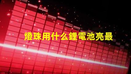 燈珠用什么鋰電池亮最久