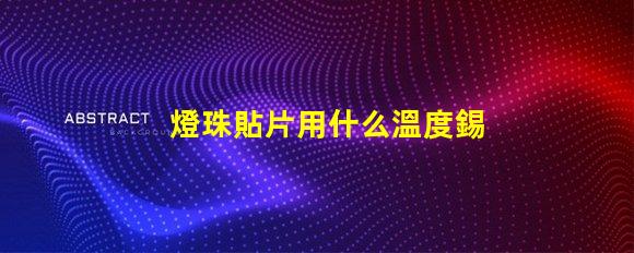 燈珠貼片用什么溫度錫膏