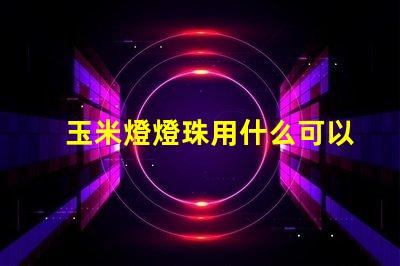玉米燈燈珠用什么可以代替