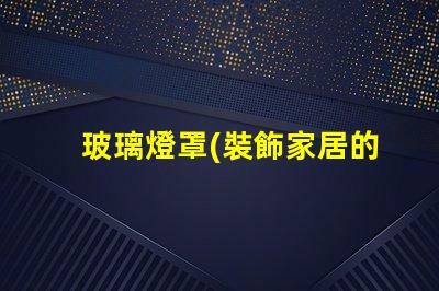 玻璃燈罩(裝飾家居的理想選擇)