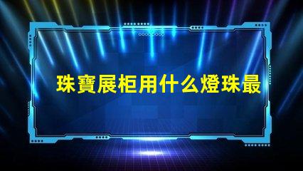 珠寶展柜用什么燈珠最好