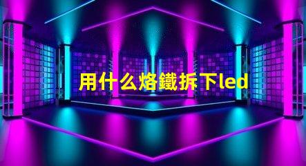 用什么烙鐵拆下led燈珠