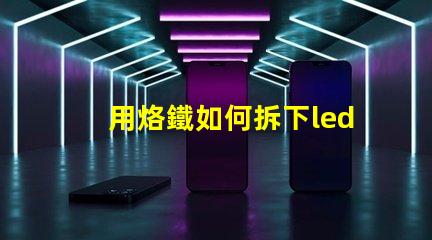 用烙鐵如何拆下led燈珠