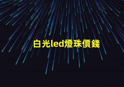 白光led燈珠價錢