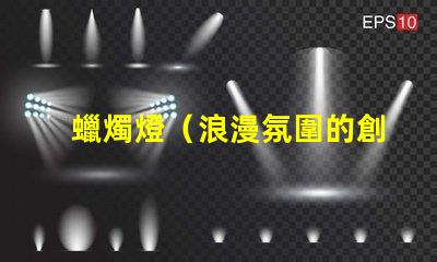 蠟燭燈（浪漫氛圍的創(chuàng)造者）