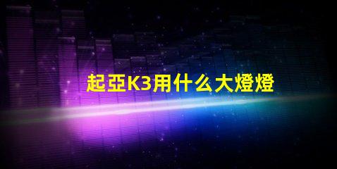 起亞K3用什么大燈燈珠