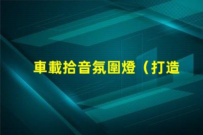 車載拾音氛圍燈（打造車內(nèi)音樂氛圍的必備裝備）