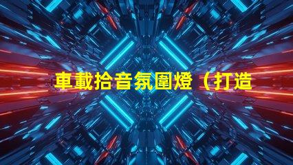 車載拾音氛圍燈（打造車內音樂氛圍的必備裝備）