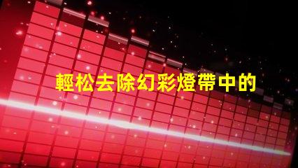 輕松去除幻彩燈帶中的燈珠,讓你的裝飾更加完美
