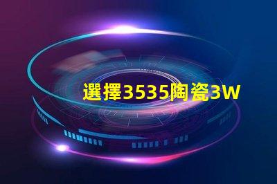 選擇3535陶瓷3W3535燈珠，享受溫暖的照明
