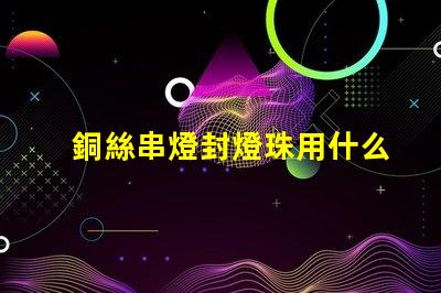 銅絲串燈封燈珠用什么膠