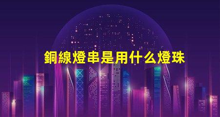 銅線燈串是用什么燈珠做的