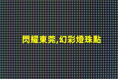 閃耀東莞,幻彩燈珠點亮你的夜生活