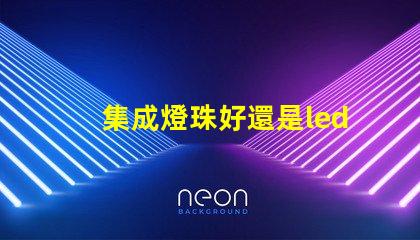集成燈珠好還是led貼片燈珠好