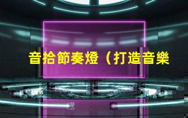 音拾節奏燈（打造音樂節奏感的炫彩燈光）