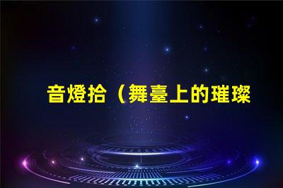 音燈拾（舞臺上的璀璨之光）