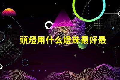 頭燈用什么燈珠最好最亮