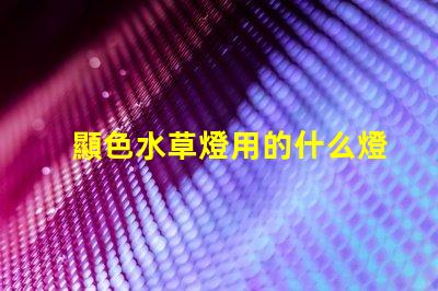 顯色水草燈用的什么燈珠